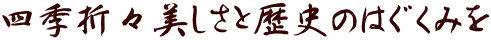四季折々美しさと歴史のはぐくみを